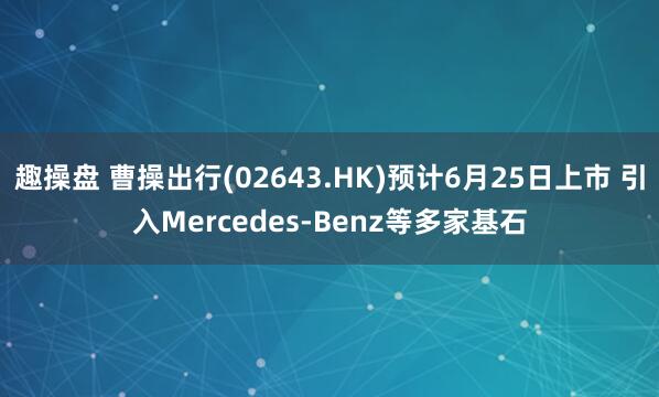 趣操盘 曹操出行(02643.HK)预计6月25日上市 引入Mercedes-Benz等多家基石