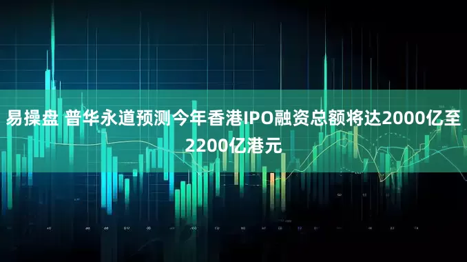 易操盘 普华永道预测今年香港IPO融资总额将达2000亿至2200亿港元