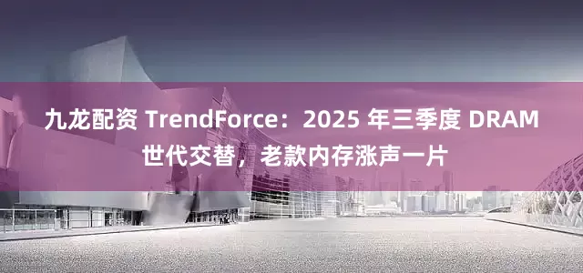 九龙配资 TrendForce：2025 年三季度 DRAM 世代交替，老款内存涨声一片