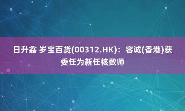 日升鑫 岁宝百货(00312.HK)：容诚(香港)获委任为新任核数师