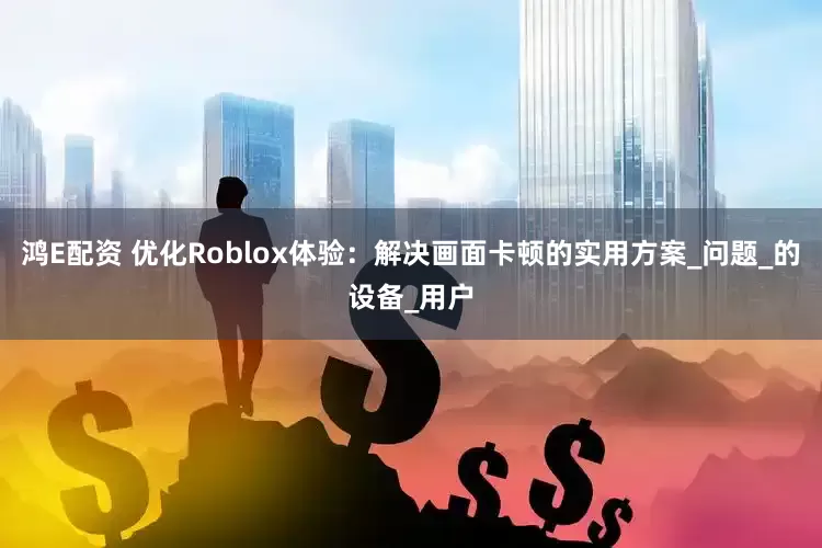 鸿E配资 优化Roblox体验：解决画面卡顿的实用方案_问题_的设备_用户