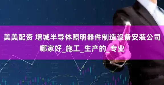 美美配资 增城半导体照明器件制造设备安装公司哪家好_施工_生产的_专业