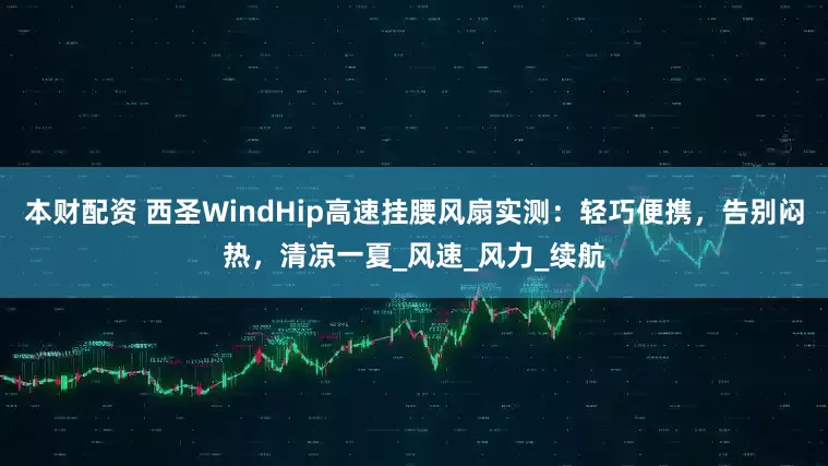 本财配资 西圣WindHip高速挂腰风扇实测：轻巧便携，告别闷热，清凉一夏_风速_风力_续航