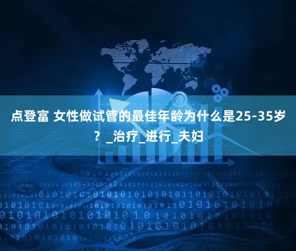 点登富 女性做试管的最佳年龄为什么是25-35岁？_治疗_进行_夫妇