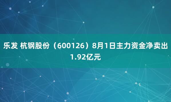 乐发 杭钢股份（600126）8月1日主力资金净卖出1.92亿元