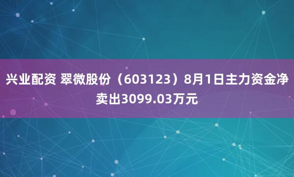 兴业配资 翠微股份（603123）8月1日主力资金净卖出3099.03万元