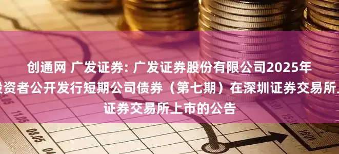 创通网 广发证券: 广发证券股份有限公司2025年面向专业投资者公开发行短期公司债券（第七期）在深圳证券交易所上市的公告