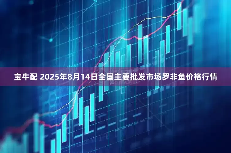 宝牛配 2025年8月14日全国主要批发市场罗非鱼价格行情