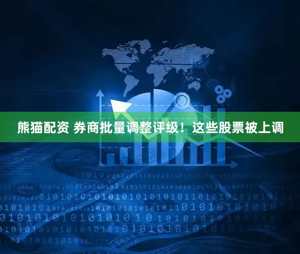 熊猫配资 券商批量调整评级！这些股票被上调