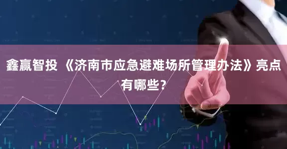 鑫赢智投 《济南市应急避难场所管理办法》亮点有哪些？