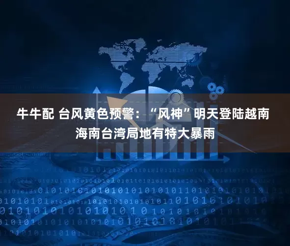 牛牛配 台风黄色预警:“风神”明天登陆越南 海南台湾局地有特大暴雨