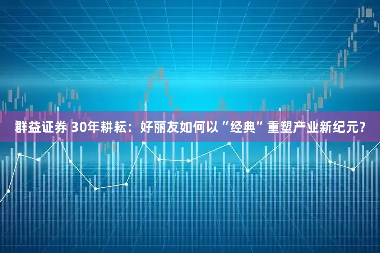 群益证券 30年耕耘：好丽友如何以“经典”重塑产业新纪元？