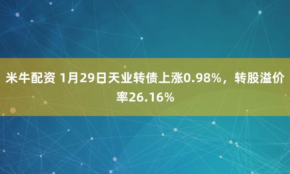 米牛配资 1月29日天业转债上涨0.98%，转股溢价率26.16%