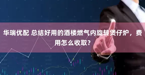 华瑞优配 总结好用的酒楼燃气内旋转煲仔炉，费用怎么收取？