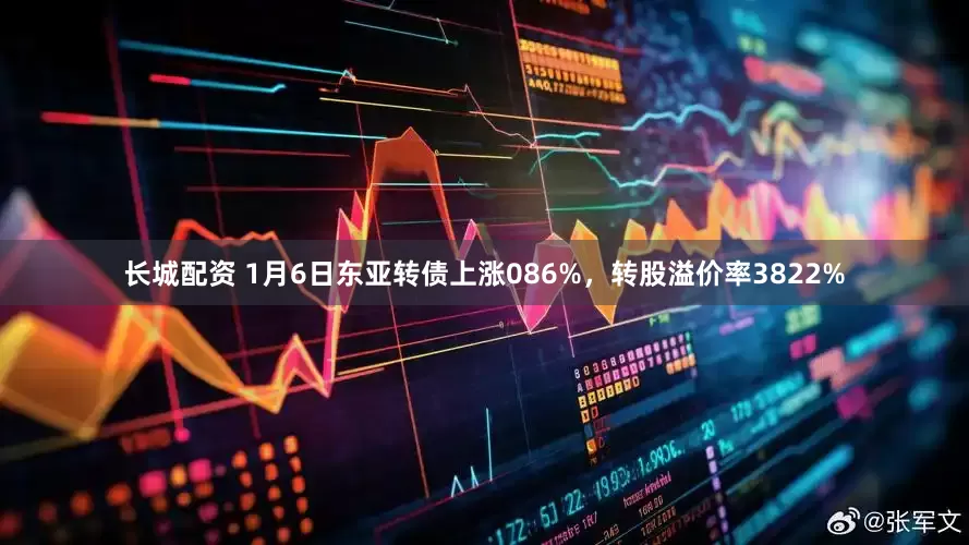 长城配资 1月6日东亚转债上涨086%，转股溢价率3822%