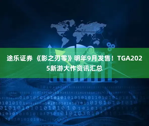 途乐证券 《影之刃零》明年9月发售！TGA2025新游大作资讯汇总