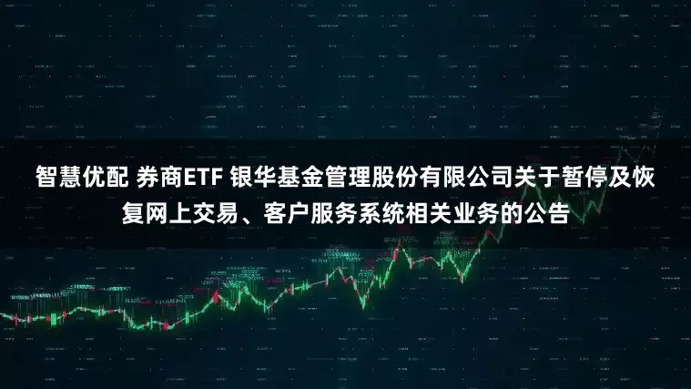 智慧优配 券商ETF 银华基金管理股份有限公司关于暂停及恢复网上交易、客户服务系统相关业务的公告