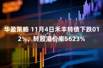 华盈策略 11月4日禾丰转债下跌012%,转股溢价率5623%