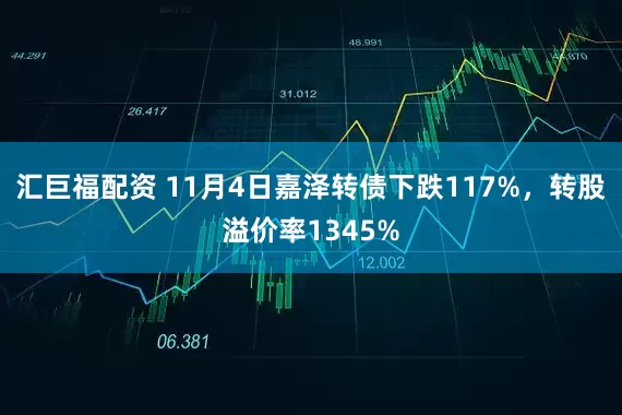 汇巨福配资 11月4日嘉泽转债下跌117%，转股溢价率1345%