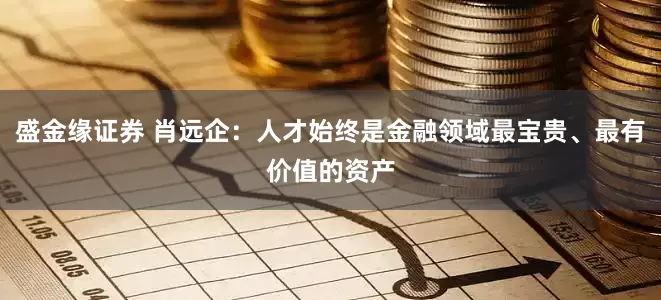 盛金缘证券 肖远企：人才始终是金融领域最宝贵、最有价值的资产