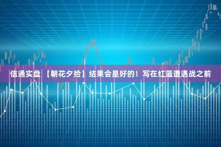 信通实盘 【朝花夕拾】结果会是好的！写在红蓝遭遇战之前