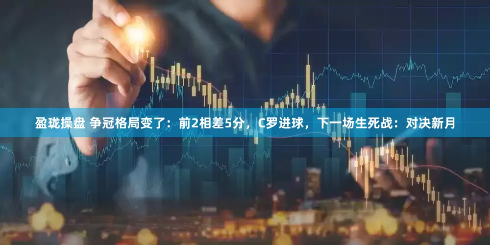 盈珑操盘 争冠格局变了：前2相差5分，C罗进球，下一场生死战：对决新月